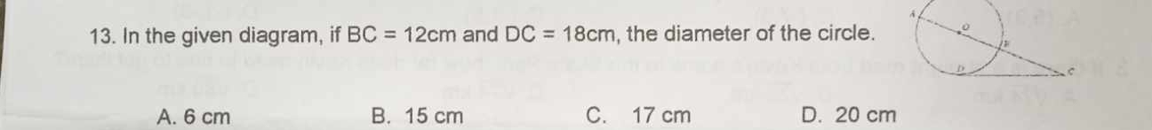 In the given diagram, if BC=12cm and DC=18cm , the diameter of the circle.
A. 6 cm B. 15 cm C. 17 cm D. 20 cm