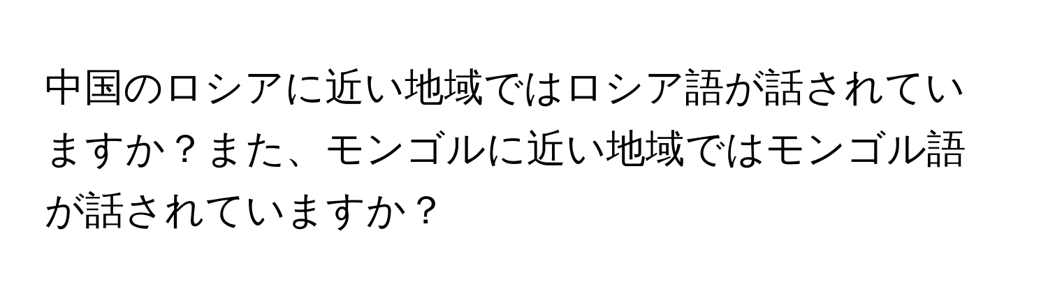 中国のロシアに近い地域ではロシア語が話されていますか？また、モンゴルに近い地域ではモンゴル語が話されていますか？