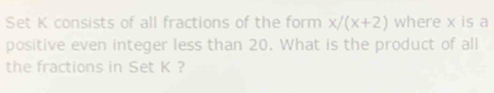 Set K consists of all fractions of the form x/(x+2) where x is a 
positive even integer less than 20. What is the product of all 
the fractions in Set K ?