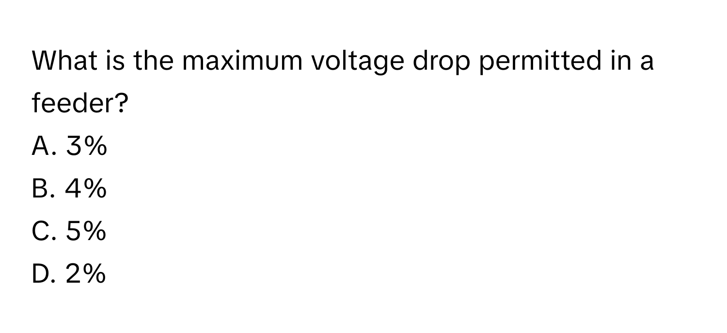 What is the maximum voltage drop permitted in a feeder?

A. 3%
B. 4%
C. 5%
D. 2%