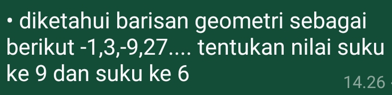 diketahui barisan geometri sebagai 
berikut -1, 3, -9, 27.... tentukan nilai suku 
ke 9 dan suku ke 6
14.26