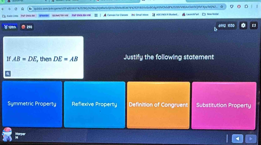 A quizizz.com/join/garne/U2FadGVkX1%252BQZ4ZNvq3QWhe5zQtVoZDichc8GM76%252F8i3Xs5zdfCdgXt0VCh0dff%252BVV8DArEleX5CjYkFXpuTeQ%2 ☆
Canvas For Classes M Gmail linbox ASCENOER Student LaunchPad New folder
(120th 290 6992 1530 13
If AB=DE ,then DE=AB Justify the following statement
Symmetric Property Reflexive Property Definition of Congruent Substitution Property
Harper
M