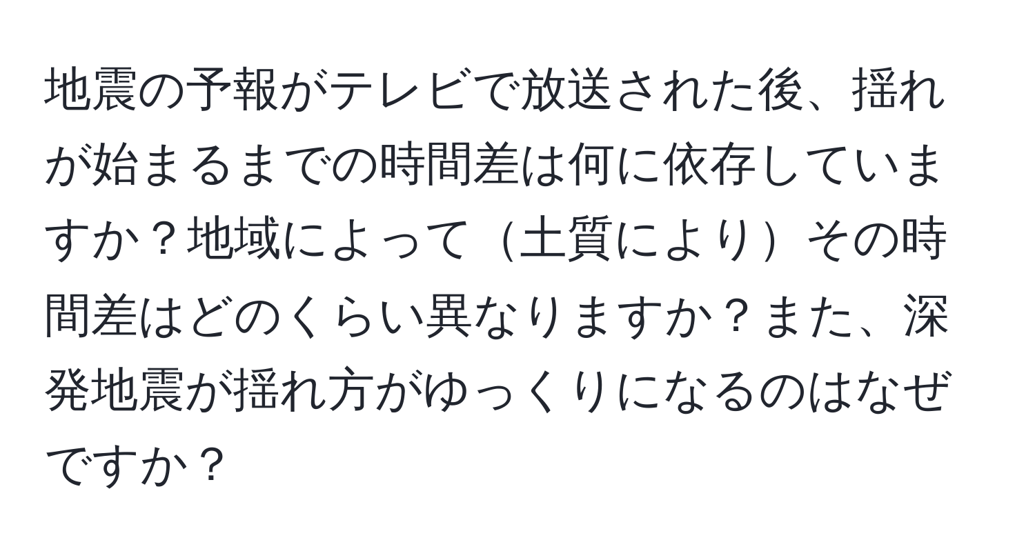 地震の予報がテレビで放送された後、揺れが始まるまでの時間差は何に依存していますか？地域によって土質によりその時間差はどのくらい異なりますか？また、深発地震が揺れ方がゆっくりになるのはなぜですか？