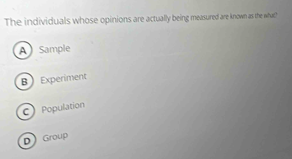 The individuals whose opinions are actually being measured are known as the what?
A Sample
BExperiment
C Population
DGroup