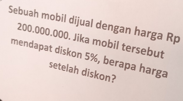 Sebuah mobil dijual dengan harga Rp
200.000.000. Jika mobil tersebut 
mendapat diskon 5%, berapa harga 
setelah diskon?