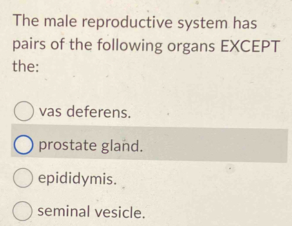 The male reproductive system has
pairs of the following organs EXCEPT
the:
vas deferens.
prostate gland.
epididymis.
seminal vesicle.