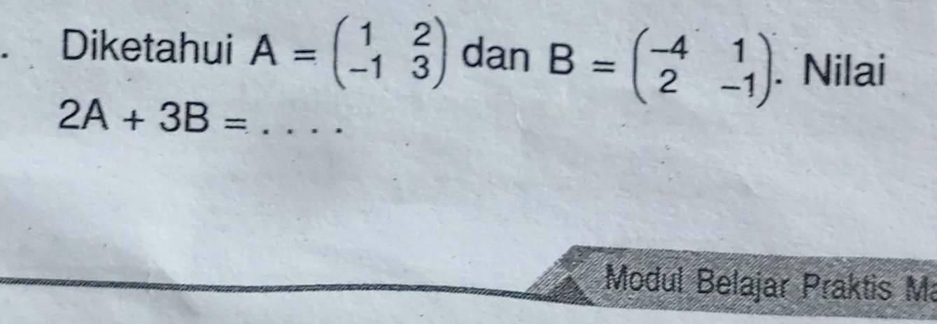 Diketahui A=beginpmatrix 1&2 -1&3endpmatrix dan B=beginpmatrix -4&1 2&-1endpmatrix. Nilai 
_ 2A+3B=
Modul Belajar Praktis Ma