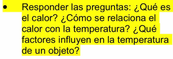 Responder las preguntas: ¿Qué es 
el calor? ¿Cómo se relaciona el 
calor con la temperatura? ¿Qué 
factores influyen en la temperatura 
de un objeto?