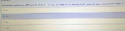 Johs transiaced parailetogram ABCD unsing the rule (x,y)-(x+3,y-2) It angle A is 10° and angle I is overline H^T , what is the degree measurement of engle A?
30°
=120°
40°
180°