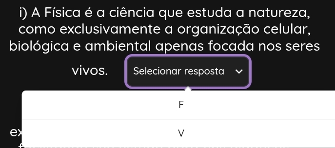 A Física é a ciência que estuda a natureza,
como exclusivamente a organização celular,
biológica e ambiental apenas focada nos seres
vivos. Selecionar resposta
F
e>
V