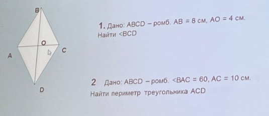 Дано: ABCD - ромб AB=8cm, AO=4cm. 
Найти ∠ BCD
2 Дано: ABCD -ром6. , AC=10CM. 
Ηайτи лериметр τреугольника АCD