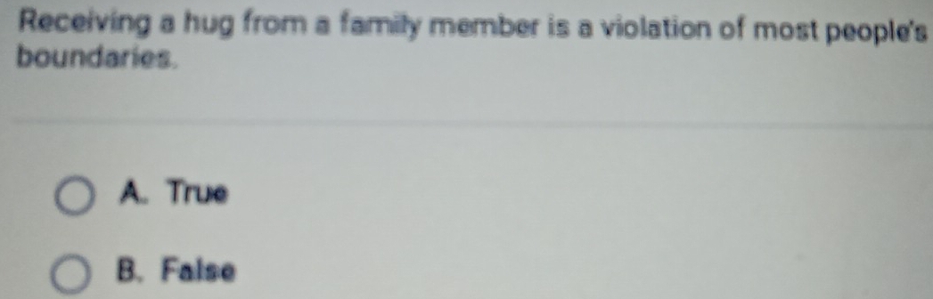 Receiving a hug from a family member is a violation of most people's
boundaries.
A. True
B. False