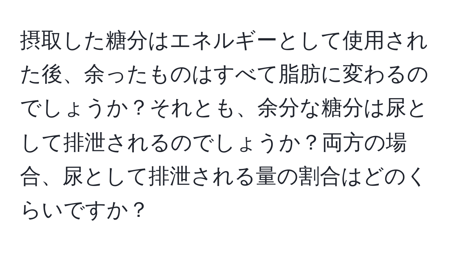 摂取した糖分はエネルギーとして使用された後、余ったものはすべて脂肪に変わるのでしょうか？それとも、余分な糖分は尿として排泄されるのでしょうか？両方の場合、尿として排泄される量の割合はどのくらいですか？