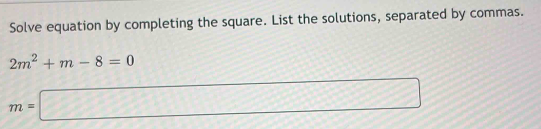 Solve equation by completing the square. List the solutions, separated by commas.
2m^2+m-8=0
m=□