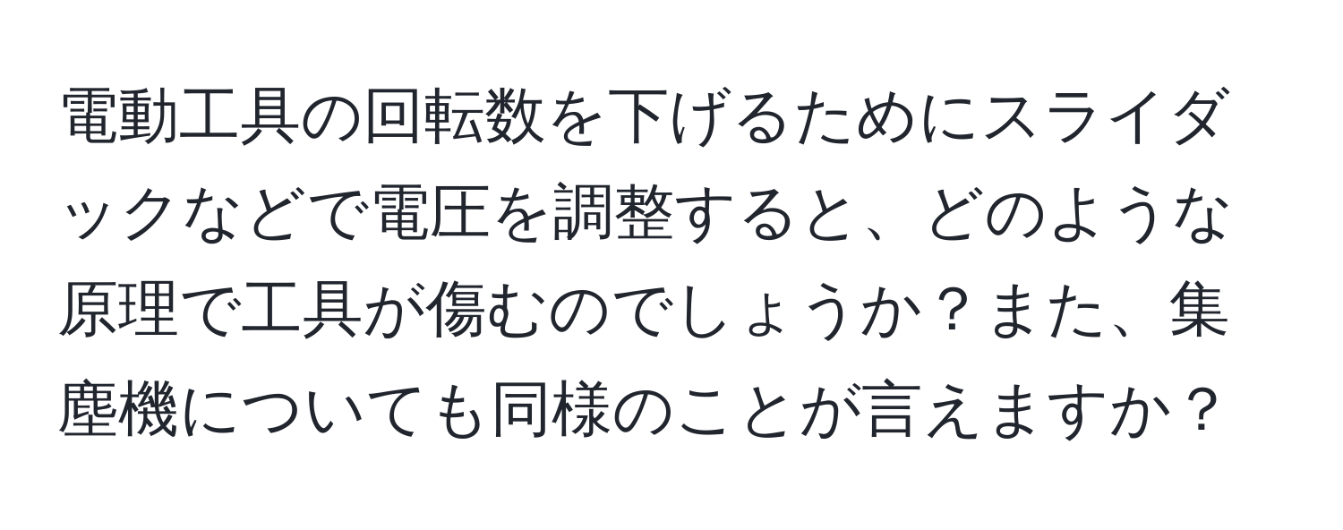 電動工具の回転数を下げるためにスライダックなどで電圧を調整すると、どのような原理で工具が傷むのでしょうか？また、集塵機についても同様のことが言えますか？