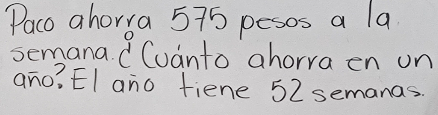 Paco ahorra 575 pesos a la 
semana. C Cuanto ahorra en on 
ano? EI ano fiene 52 semanas.