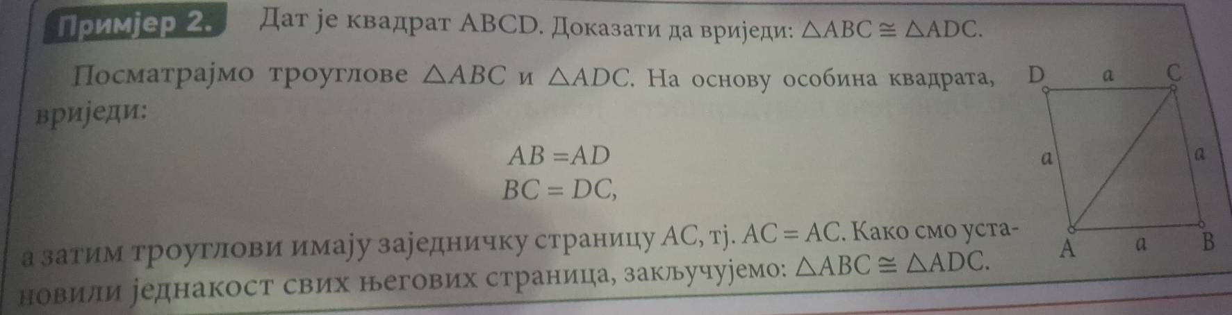 Примjер 2. Дат jе квадрат ΑBCD. Доказати да вриjеди: △ ABC≌ △ ADC. 
Посматраімо троуглове △ ABC u △ ADC 7. Hа основу особина квадрата, 
вриіеди:
AB=AD
BC=DC, 
а затим троуглови имаіу заіедничку страницηу AC, rj.AC=AC. Kako сmo уcтa- 
новили уеднакост свих негових страница, закルучуремо: △ ABC≌ △ ADC.