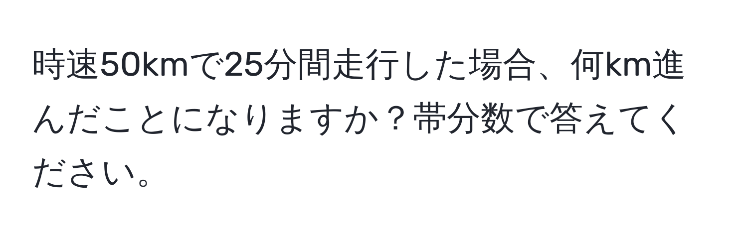 時速50kmで25分間走行した場合、何km進んだことになりますか？帯分数で答えてください。