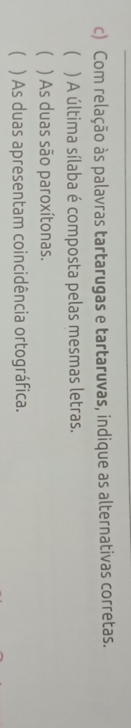 Com relação às palavras tartarugas e tartaruvas, indique as alternativas corretas.
( ) A última sílaba é composta pelas mesmas letras.
 ) As duas são paroxítonas.
 ) As duas apresentam coincidência ortográfica.