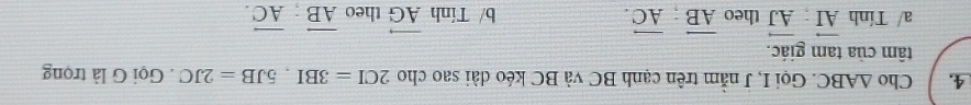 Cho △ ABC. Gọi I, J nằm trên cạnh BC và BC kéo dài sao cho 2CI=3BI, 5JB=2JC. Gọi G là trọng
tâm của tam giác.
a/ Tính vector AI:vector AJ theo vector AB; vector AC. b/ Tính vector AG theo overline AB; overline AC.