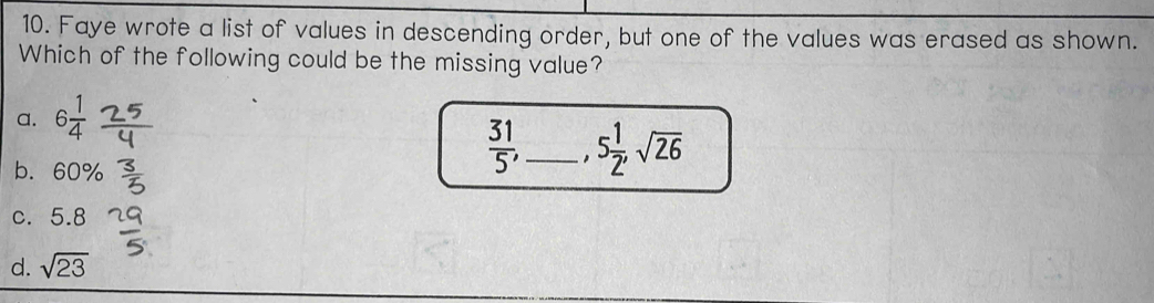 Faye wrote a list of values in descending order, but one of the values was erased as shown.
Which of the following could be the missing value?
a. 6 1/4 
b. 60%
 31/5 , _, 5 1/2 , sqrt(26)
c. 5.8
d. sqrt(23)