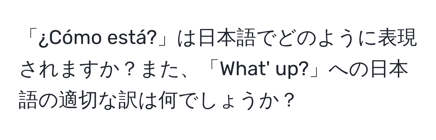 「¿Cómo está?」は日本語でどのように表現されますか？また、「What' up?」への日本語の適切な訳は何でしょうか？