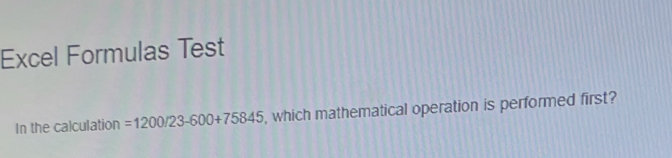 Excel Formulas Test 
In the calculation =1200/23-600+75845 , which mathematical operation is performed first?