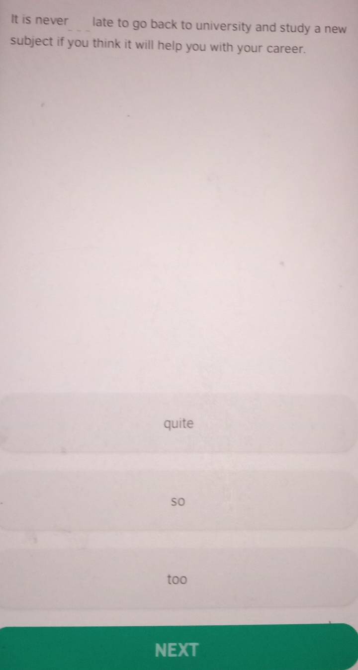 It is never late to go back to university and study a new
subject if you think it will help you with your career.
quite
so
too
NEXT