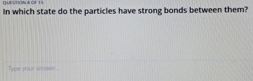 OF 15 
In which state do the particles have strong bonds between them? 
Type your answer...