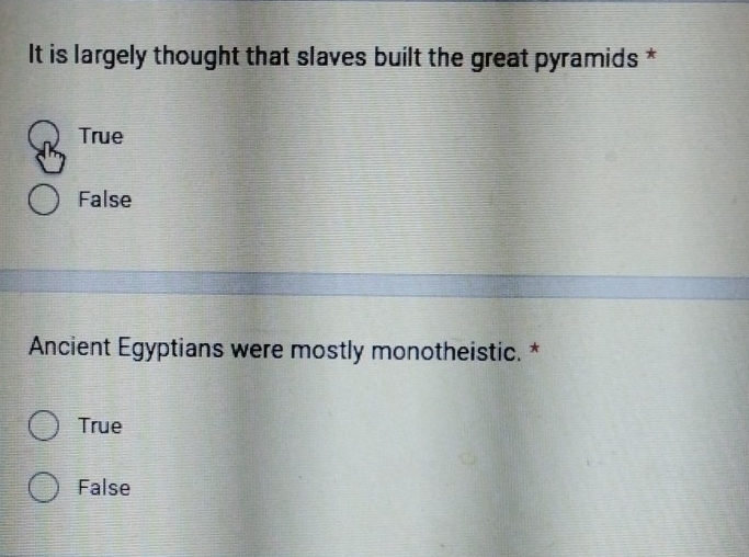 It is largely thought that slaves built the great pyramids *
True
False
Ancient Egyptians were mostly monotheistic. *
True
False