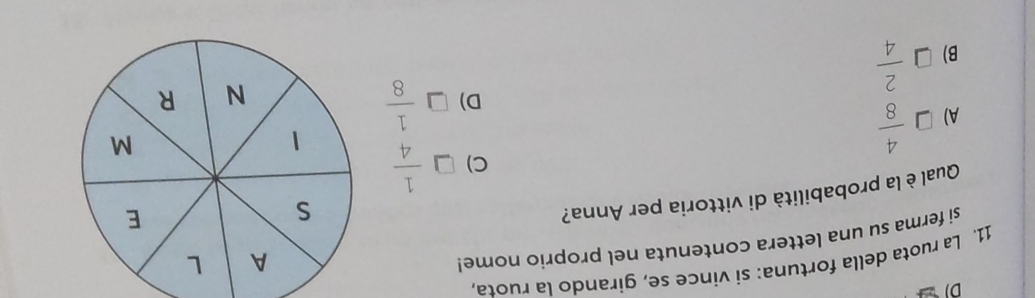 La ruota della fortuna: si vince se, girando la ruota,
si ferma su una lettera contenuta nel proprio nome!
Qual è la probabilità di vittoria per Anna?
C) □  1/4 
A) □  4/8 
D) □  1/8 
B) □  2/4 