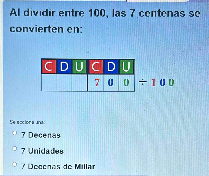 Al dividir entre 100, las 7 centenas se
convierten en:
|/ 100
Seleccione una:
7 Decenas
7 Unidades
7 Decenas de Millar