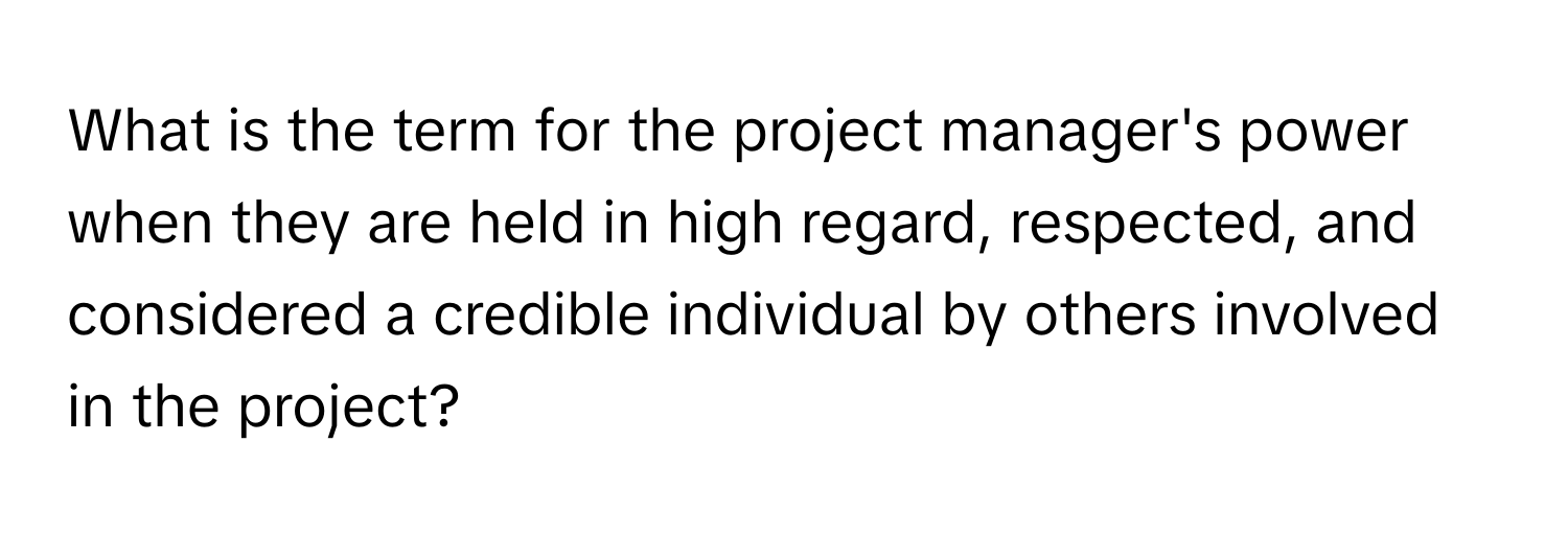 What is the term for the project manager's power when they are held in high regard, respected, and considered a credible individual by others involved in the project?