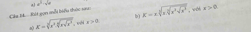 a^(overline 3)· sqrt(a)
b) K=x.sqrt[3](x.sqrt [5]x^2sqrt x^3) , với x>0. 
Câu 14. Rút gọn mỗi biểu thức sau: 
a) K=sqrt[3](x^2.sqrt [4]xsqrt x^3), với x>0.