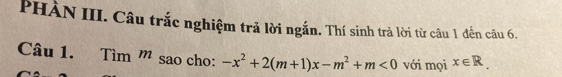 PHÀN III. Câu trắc nghiệm trả lời ngắn. Thí sinh trả lời từ câu 1 đến câu 6, 
Câu 1. Tìm m sao cho: -x^2+2(m+1)x-m^2+m<0</tex> với mọi x∈ R.