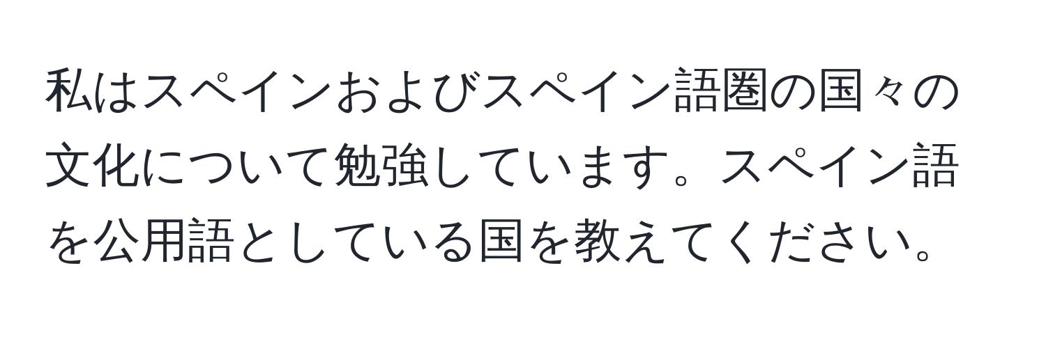 私はスペインおよびスペイン語圏の国々の文化について勉強しています。スペイン語を公用語としている国を教えてください。