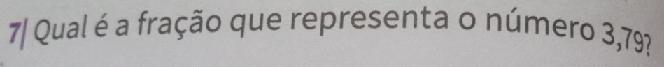 7/ Qual é a fração que representa o número 3,79?