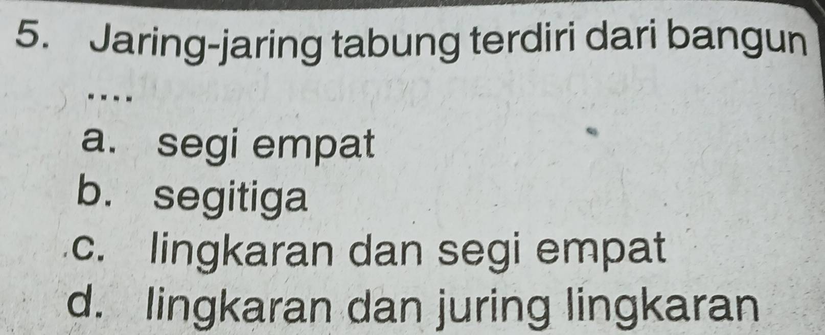 Jaring-jaring tabung terdiri dari bangun
----
a. segi empat
b. segitiga
c. lingkaran dan segi empat
d. lingkaran dan juring lingkaran