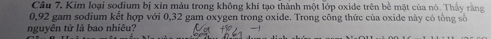 Kim loại sodium bị xin màu trong không khí tạo thành một lớp oxide trên bề mặt của nó. Thấy rằng
0,92 gam sodium kết hợp với 0,32 gam oxygen trong oxide. Trong công thức của oxide này có tổng số 
nguyên tử là bao nhiêu?