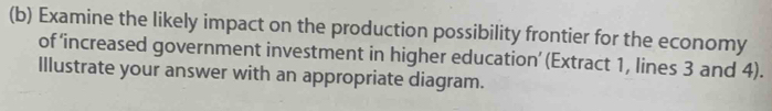 Examine the likely impact on the production possibility frontier for the economy 
of ‘increased government investment in higher education’ (Extract 1, lines 3 and 4). 
Illustrate your answer with an appropriate diagram.