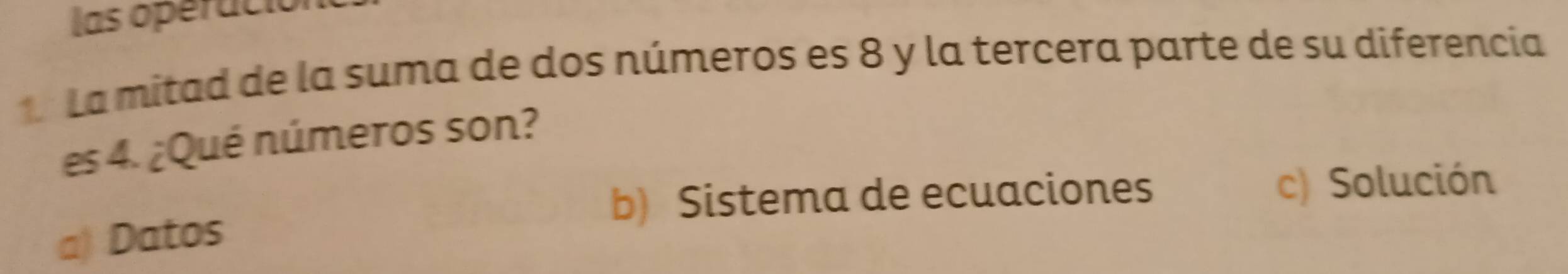 las operáció
1La mitad de la suma de dos números es 8 y la tercera parte de su diferencia
es 4. ¿Qué números son?
b) Sistema de ecuaciones c) Solución
a) Datos