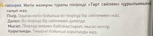 а-талсьрма. Мэтін мазмунь Τуральι πікррінді κΤθрт сейлемル Κурыηльемьена 
салыιл Жа3. 
Νίкірδ Окыган матен бойьнша θз лікίрінді бір сθйлеммен жаз. 
далел. θз ліκрінді бр сθйлеммен далелде. 
Мыίсалί Πίκίрίнді θмίрмен байланьίстьрыл, мыιсал келтίр 
Корытынды. Такырыл бойынша корыίтыенды хказ.