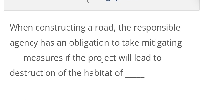 When constructing a road, the responsible 
agency has an obligation to take mitigating 
measures if the project will lead to 
destruction of the habitat of 
_