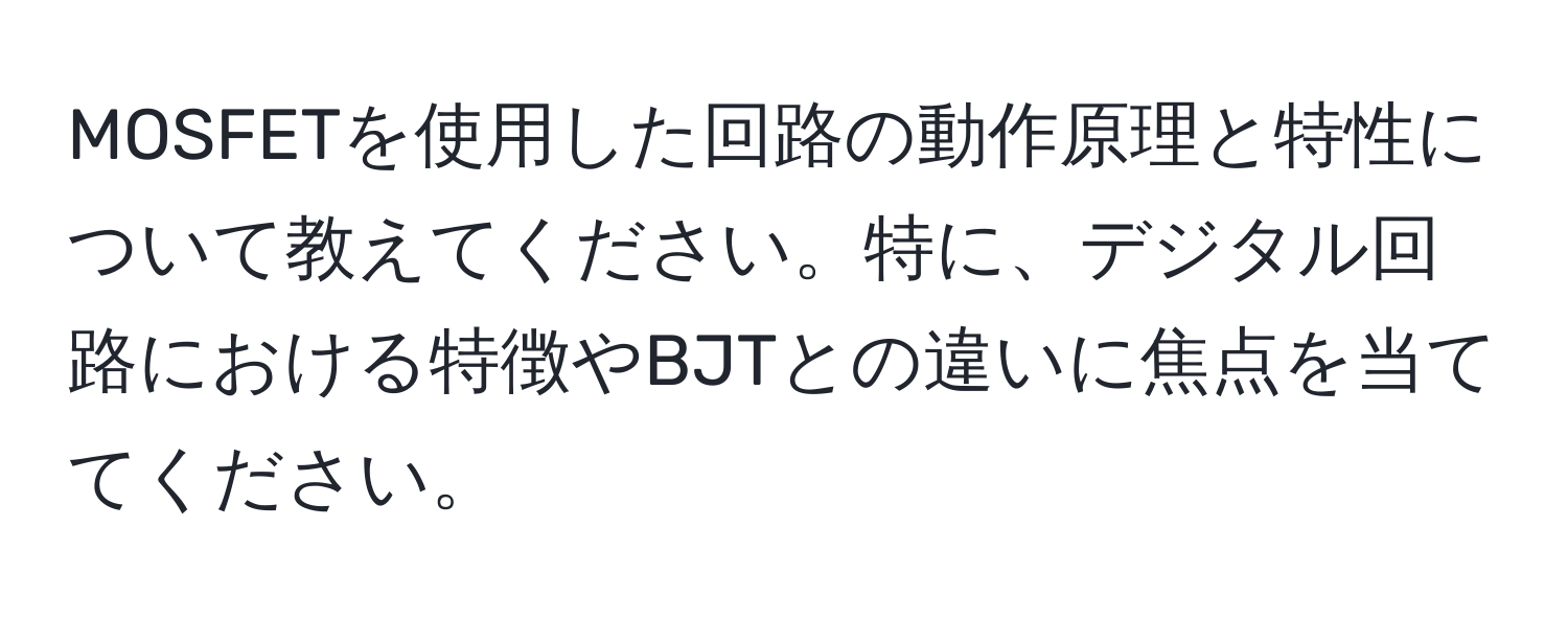 MOSFETを使用した回路の動作原理と特性について教えてください。特に、デジタル回路における特徴やBJTとの違いに焦点を当ててください。