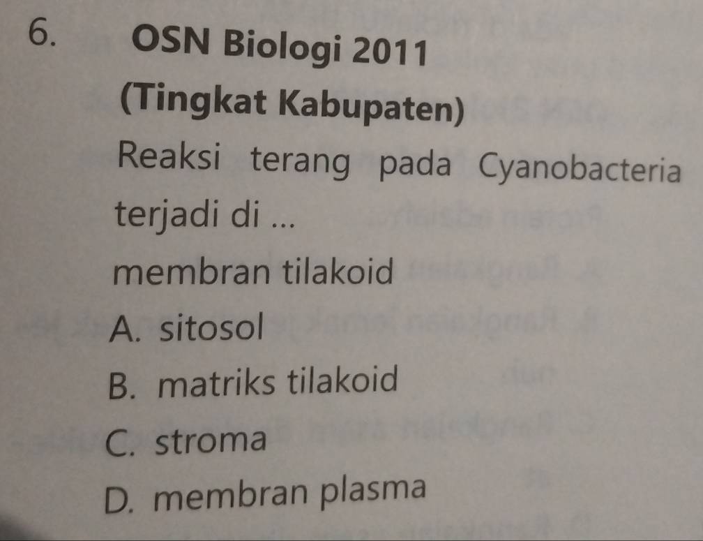 OSN Biologi 2011
(Tingkat Kabupaten)
Reaksi terang pada Cyanobacteria
terjadi di ...
membran tilakoid
A. sitosol
B. matriks tilakoid
C. stroma
D. membran plasma