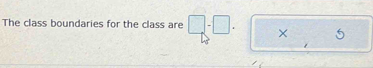 The class boundaries for the class are □ -□. ×