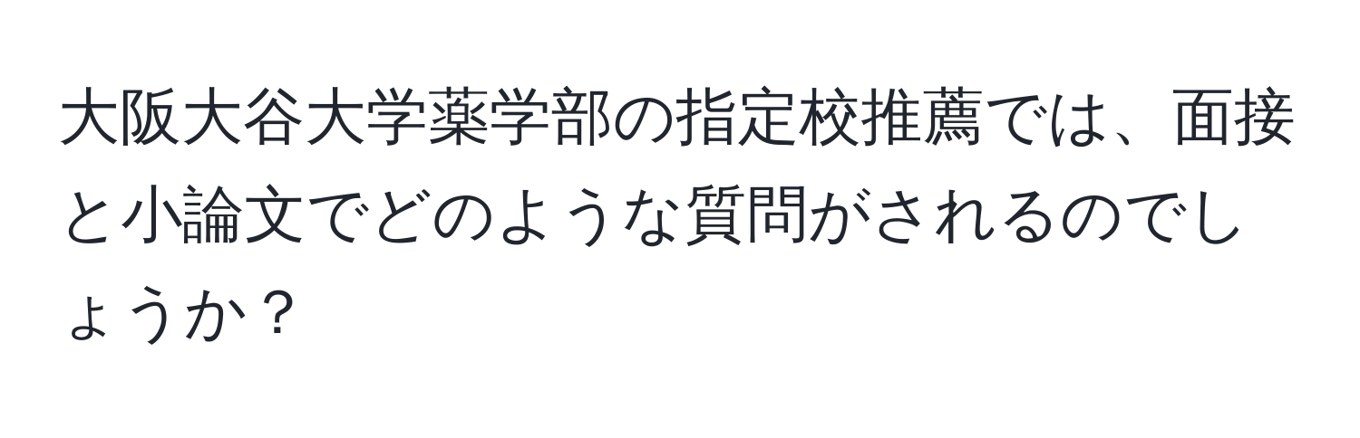 大阪大谷大学薬学部の指定校推薦では、面接と小論文でどのような質問がされるのでしょうか？