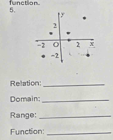 function. 
5. 
Relation:_ 
Domain:_ 
Range:_ 
Function:_