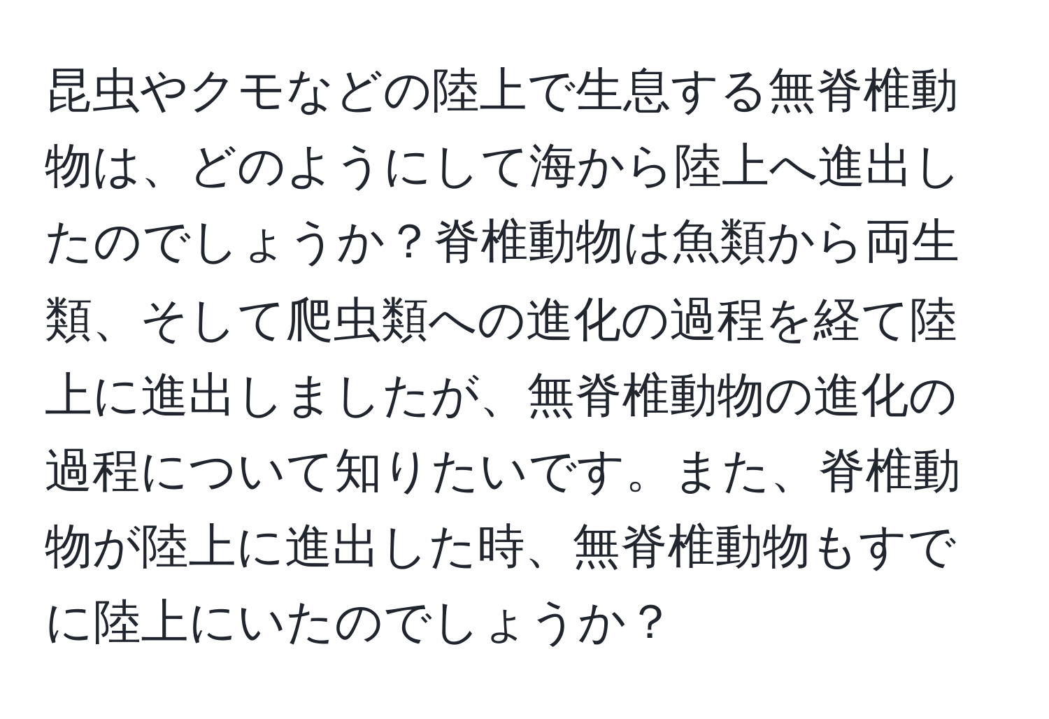 昆虫やクモなどの陸上で生息する無脊椎動物は、どのようにして海から陸上へ進出したのでしょうか？脊椎動物は魚類から両生類、そして爬虫類への進化の過程を経て陸上に進出しましたが、無脊椎動物の進化の過程について知りたいです。また、脊椎動物が陸上に進出した時、無脊椎動物もすでに陸上にいたのでしょうか？