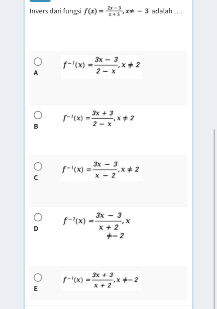 Invers dari fungsi f(x)= (2x-3)/x+3 , x!= -3 adalah ....
A f^(-1)(x)= (3x-3)/2-x , x!= 2
B f^(-1)(x)= (3x+3)/2-x , x!= 2
C f^(-1)(x)= (3x-3)/x-2 , x!= 2
f^(-1)(x)= (3x-3)/x+2 , x
!= -2
f^(-1)(x)= (3x+3)/x+2 , x!= -2
E